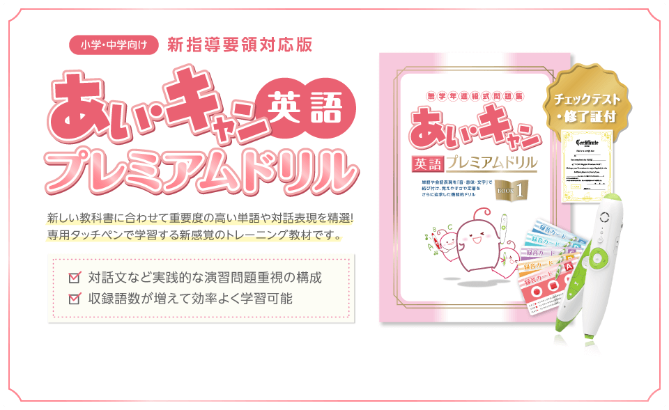 小学・中学向け　新指導要領対応版「あい・キャン英語プレミアムドリル」新しい教科書に合わせて重要度の高い単語や対話表現を精選。専用タッチペンで学習する新感覚のトレーニング教材です。チェックテスト・修了証付